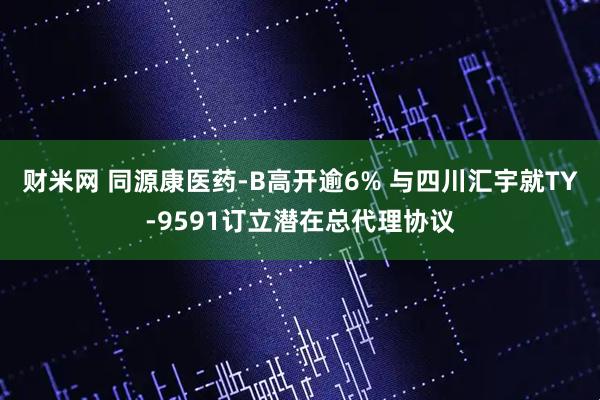 财米网 同源康医药-B高开逾6% 与四川汇宇就TY-9591订立潜在总代理协议