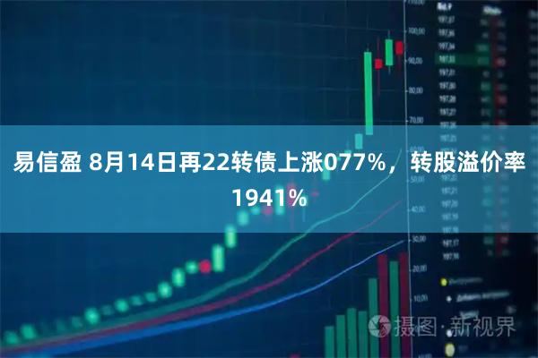 易信盈 8月14日再22转债上涨077%，转股溢价率1941%