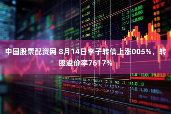 中国股票配资网 8月14日李子转债上涨005%，转股溢价率7617%