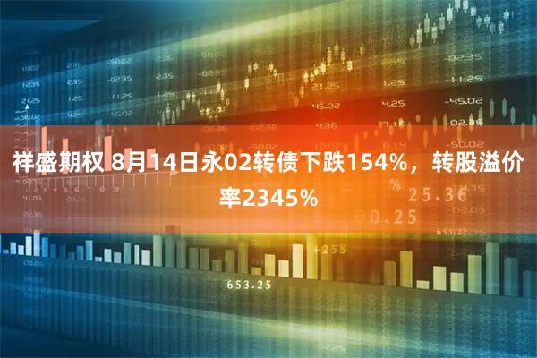 祥盛期权 8月14日永02转债下跌154%，转股溢价率2345%