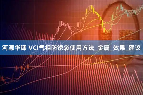 河源华锋 VCI气相防锈袋使用方法_金属_效果_建议