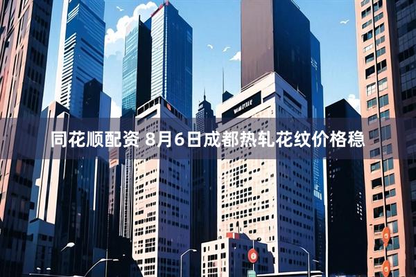 同花顺配资 8月6日成都热轧花纹价格稳