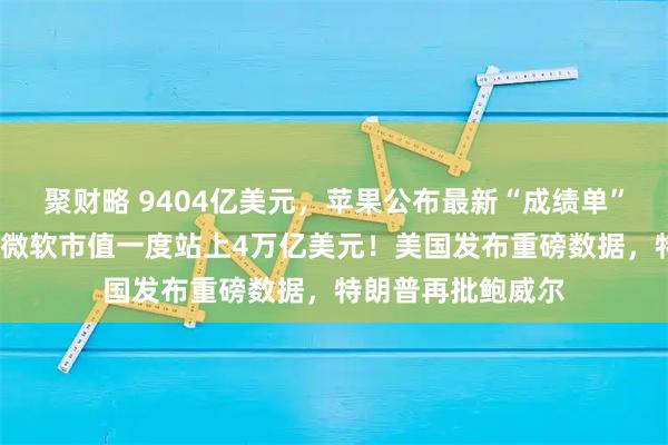 聚财略 9404亿美元，苹果公布最新“成绩单”，盘后涨超3%！微软市值一度站上4万亿美元！美国发布重磅数据，特朗普再批鲍威尔
