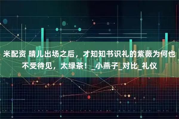 米配资 晴儿出场之后，才知知书识礼的紫薇为何也不受待见，太绿茶！_小燕子_对比_礼仪