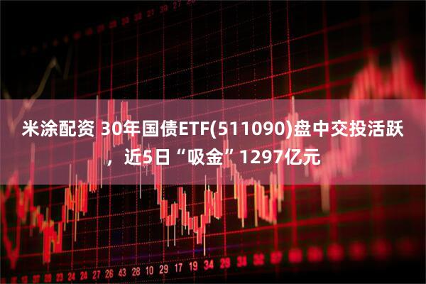 米涂配资 30年国债ETF(511090)盘中交投活跃，近5日“吸金”1297亿元