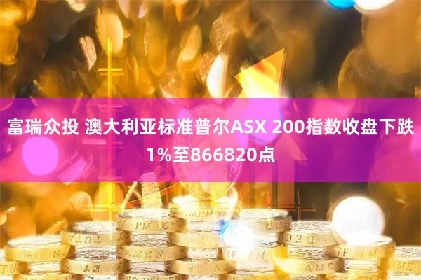 富瑞众投 澳大利亚标准普尔ASX 200指数收盘下跌1%至866820点