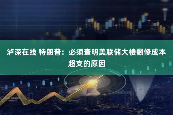 泸深在线 特朗普：必须查明美联储大楼翻修成本超支的原因