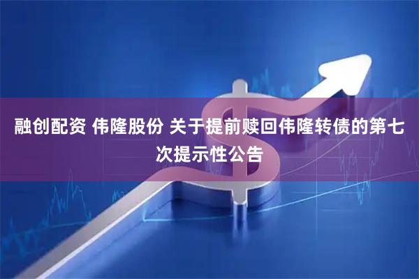 融创配资 伟隆股份 关于提前赎回伟隆转债的第七次提示性公告