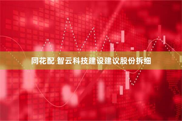 同花配 智云科技建设建议股份拆细