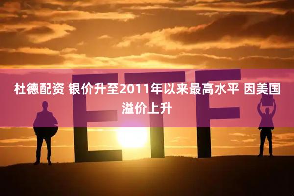杜德配资 银价升至2011年以来最高水平 因美国溢价上升
