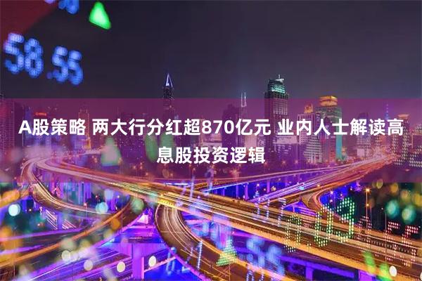 A股策略 两大行分红超870亿元 业内人士解读高息股投资逻辑