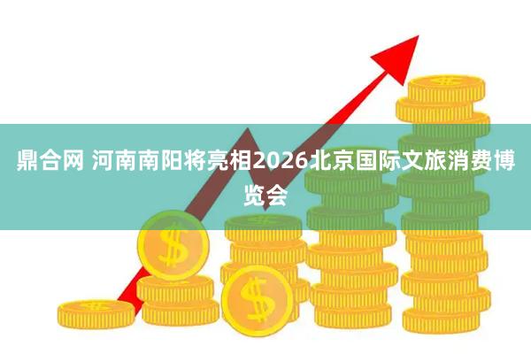鼎合网 河南南阳将亮相2026北京国际文旅消费博览会