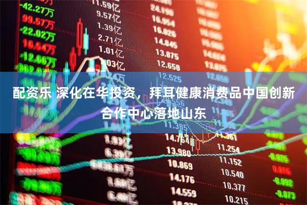 配资乐 深化在华投资，拜耳健康消费品中国创新合作中心落地山东