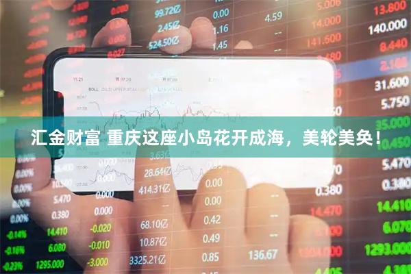 汇金财富 重庆这座小岛花开成海，美轮美奂！