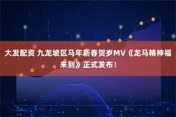 大发配资 九龙坡区马年新春贺岁MV《龙马精神福来到》正式发布！