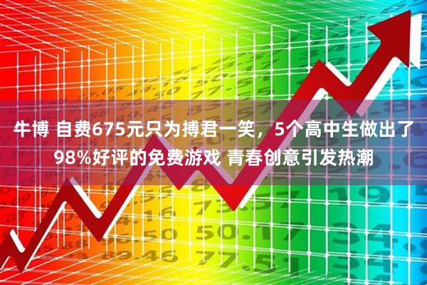 牛博 自费675元只为搏君一笑，5个高中生做出了98%好评的免费游戏 青春创意引发热潮