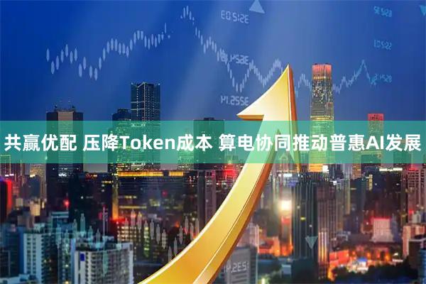共赢优配 压降Token成本 算电协同推动普惠AI发展
