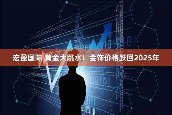 宏盈国际 黄金大跳水！金饰价格跌回2025年