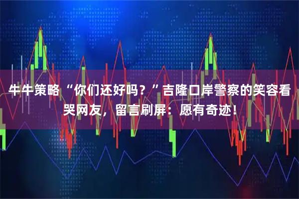 牛牛策略 “你们还好吗？”吉隆口岸警察的笑容看哭网友，留言刷屏：愿有奇迹！