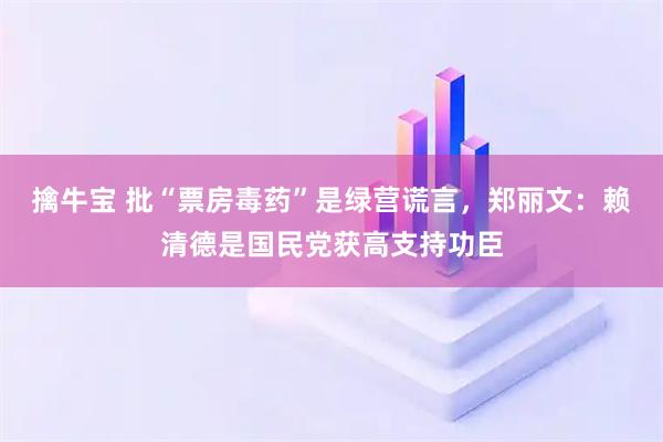 擒牛宝 批“票房毒药”是绿营谎言，郑丽文：赖清德是国民党获高支持功臣