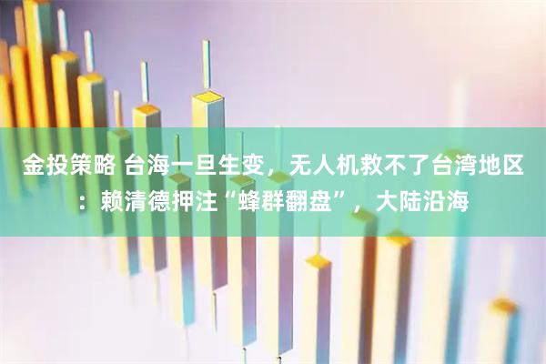 金投策略 台海一旦生变，无人机救不了台湾地区：赖清德押注“蜂群翻盘”，大陆沿海