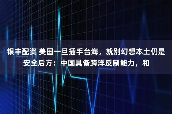 银丰配资 美国一旦插手台海，就别幻想本土仍是安全后方：中国具备跨洋反制能力，和